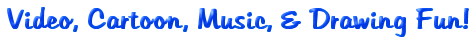 Video, Cartoon, Music, & Drawing Fun!